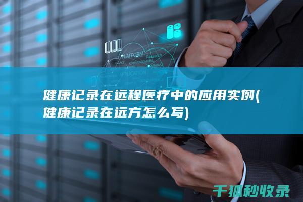 健康记录在远程医疗中的应用实例 (健康记录在远方怎么写)