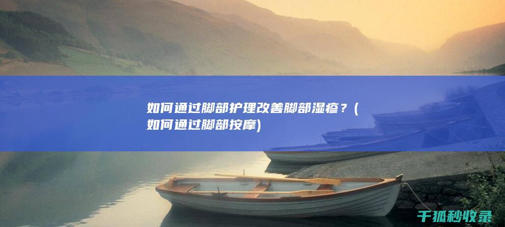 如何通过脚部护理改善脚部湿疹？ (如何通过脚部按摩)