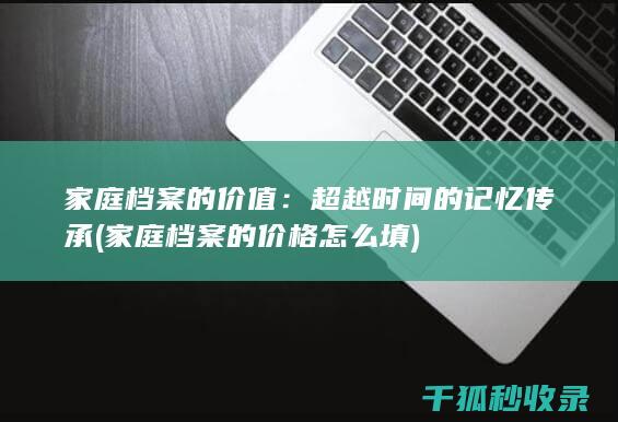 家庭档案的价值：超越时间的记忆传承 (家庭档案的价格怎么填)