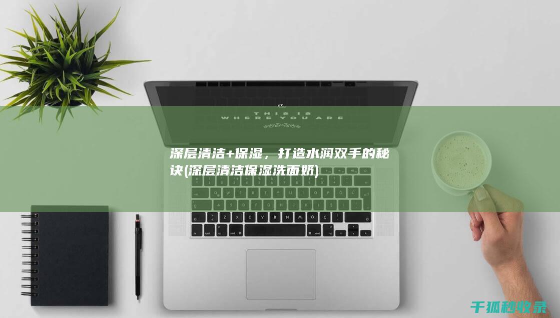 深层清洁+保湿，打造水润双手的秘诀 (深层清洁保湿洗面奶)
