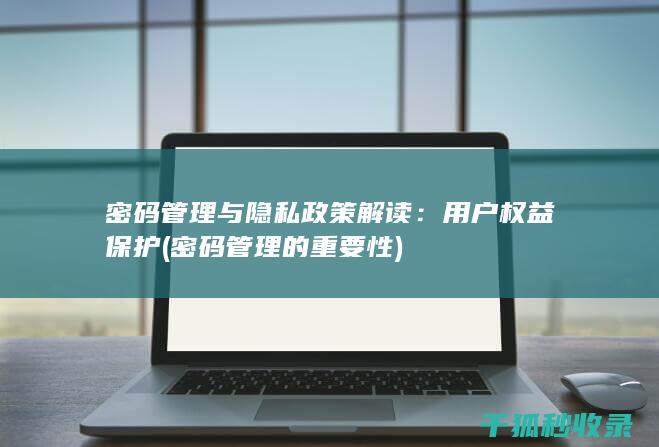 密码管理与隐私政策解读：用户权益保护 (密码管理的重要性)