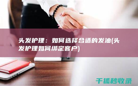 头发护理：如何选择合适的发油 (头发护理如何绑定客户)