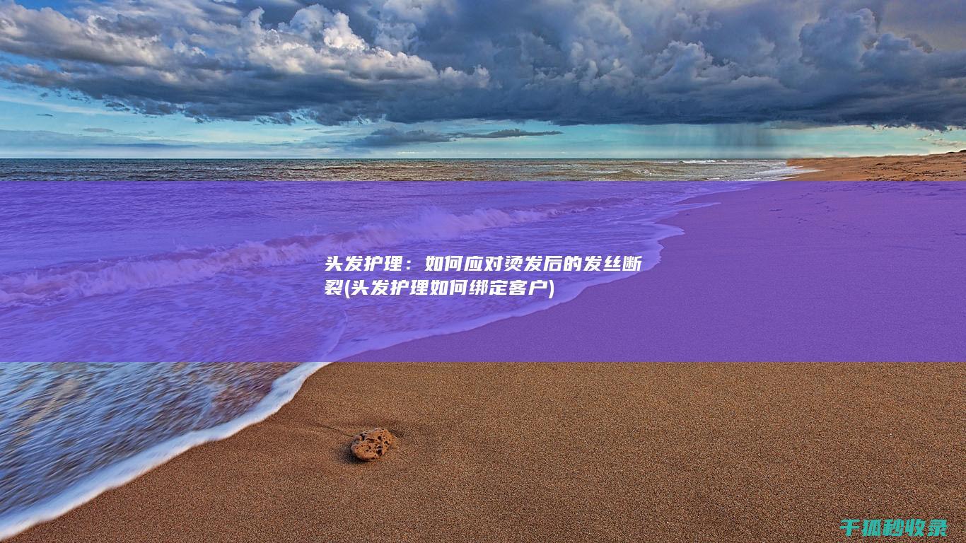 头发护理：如何应对烫发后的发丝断裂 (头发护理如何绑定客户)