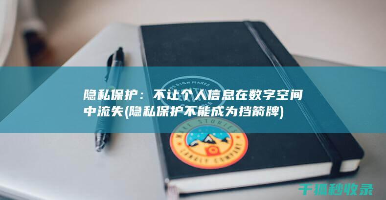隐私保护：不让个人信息在数字空间中流失 (隐私保护不能成为挡箭牌)