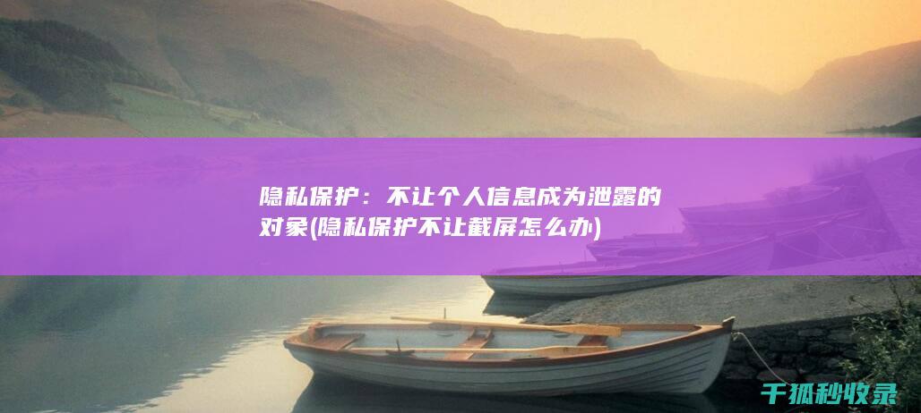 隐私保护：不让个人信息成为泄露的对象 (隐私保护不让截屏怎么办)