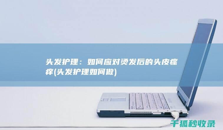 头发护理：如何应对烫发后的头皮瘙痒 (头发护理如何做)