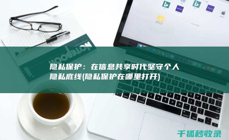 隐私保护：在信息共享时代坚守个人隐私底线 (隐私保护在哪里打开)