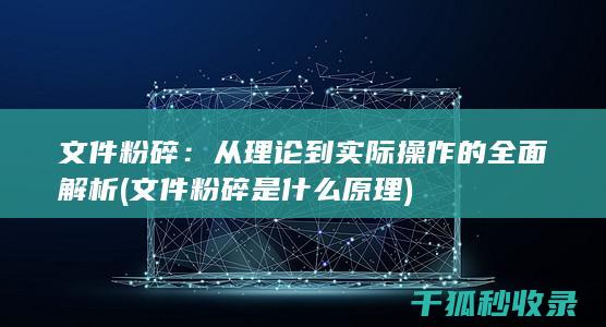 文件粉碎：从理论到实际操作的全面解析 (文件粉碎是什么原理)