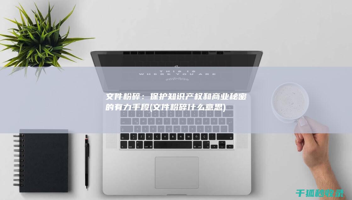 文件粉碎：保护知识产权和商业秘密的有力手段 (文件粉碎什么意思)