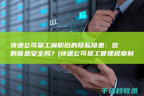 快递公司员工离职后的隐私隐患：您的信息安全吗？ (快递公司员工管理规章制度)