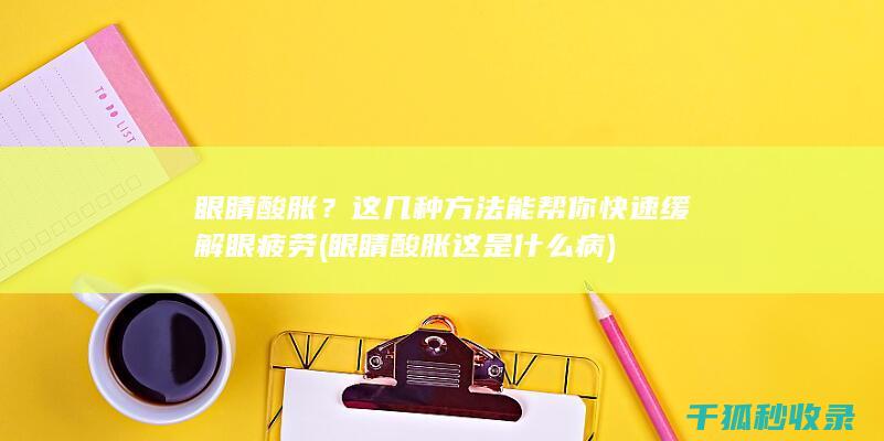 眼睛酸胀？这几种方法能帮你快速缓解眼疲劳 (眼睛酸胀这是什么病)