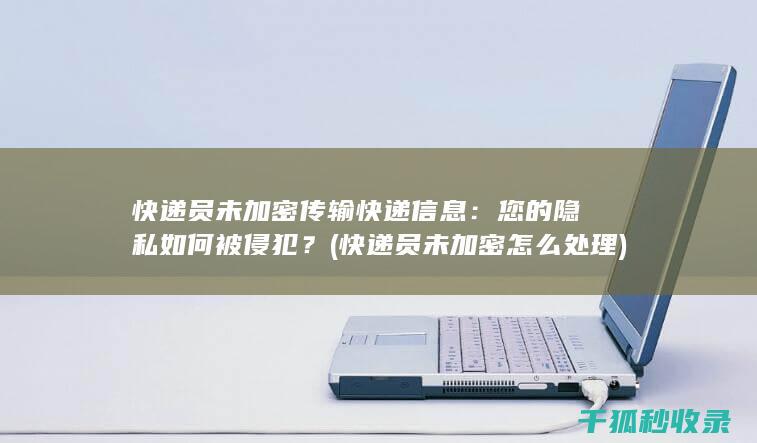 快递员未加密传输快递信息：您的隐私如何被侵犯？ (快递员未加密怎么处理)