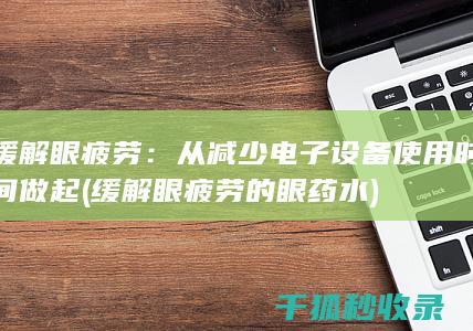 缓解眼疲劳：从减少电子设备使用时间做起 (缓解眼疲劳的眼药水)