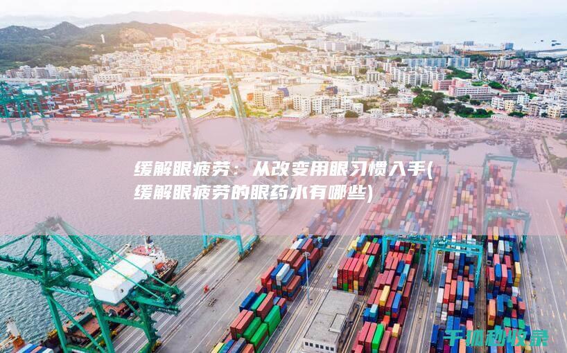缓解眼疲劳：从改变用眼习惯入手 (缓解眼疲劳的眼药水有哪些)