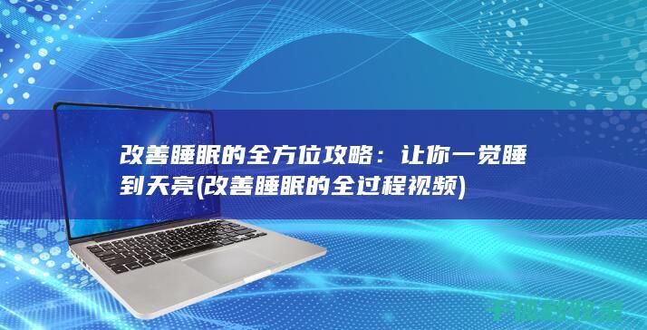 改善睡眠的全方位攻略：让你一觉睡到天亮 (改善睡眠的全过程视频)