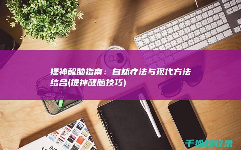 提神醒脑指南：自然疗法与现代方法结合 (提神醒脑技巧)