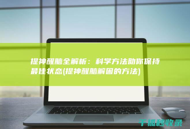 提神醒脑全解析：科学方法助你保持最佳状态 (提神醒脑解困的方法)