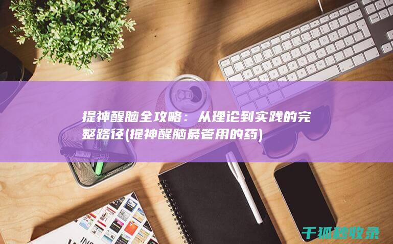 提神醒脑全攻略：从理论到实践的完整路径 (提神醒脑最管用的药)