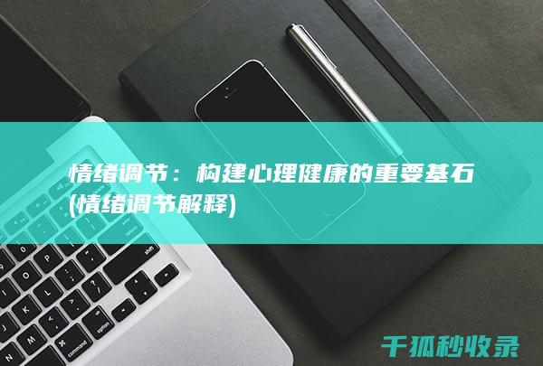 情绪调节：构建心理健康的重要基石 (情绪调节解释)
