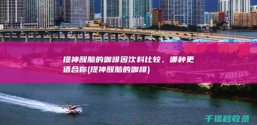 提神醒脑的咖啡因饮料比较，哪种更适合你 (提神醒脑的咖啡)