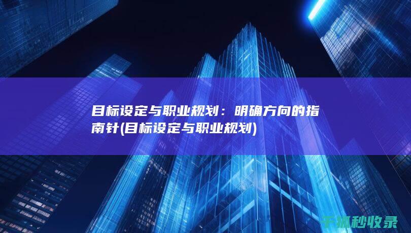 目标设定与职业规划：明确方向的指南针 (目标设定与职业规划)