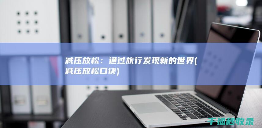 减压放松：通过旅行发现新的世界 (减压放松口诀)