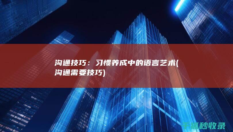 沟通技巧：习惯养成中的语言艺术 (沟通需要技巧)