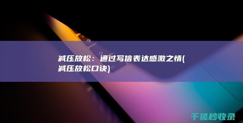 减压放松：通过写信表达感激之情 (减压放松口诀)
