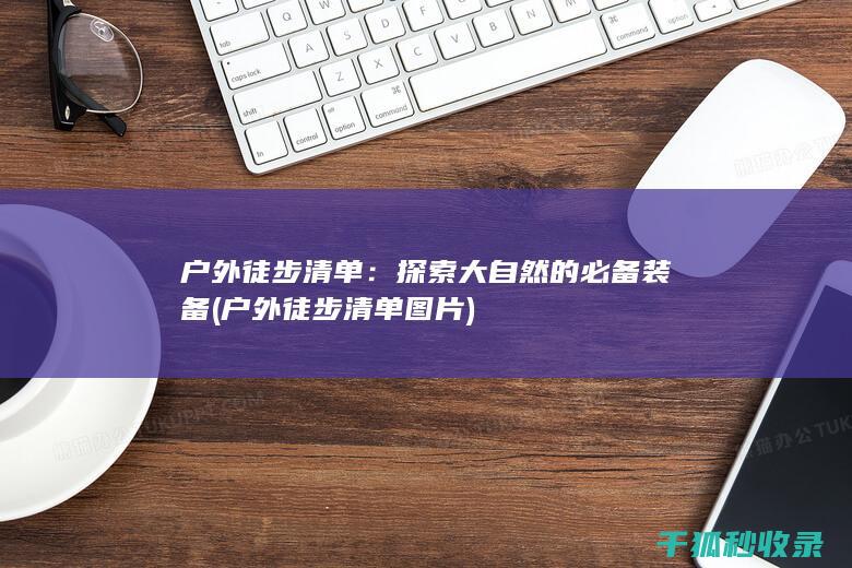 户外徒步清单：探索大自然的必备装备 (户外徒步清单图片)