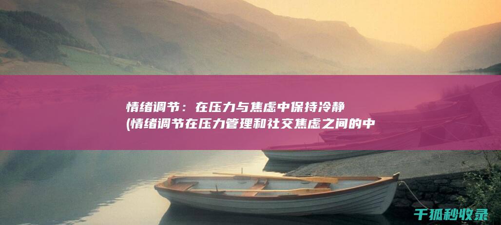 情绪调节：在压力与焦虑中保持冷静 (情绪调节在压力管理和社交焦虑之间的中介作用本文)