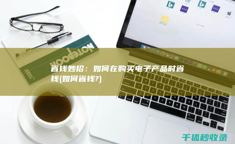省钱妙招：如何在购买电子产品时省钱 (如何省钱?)