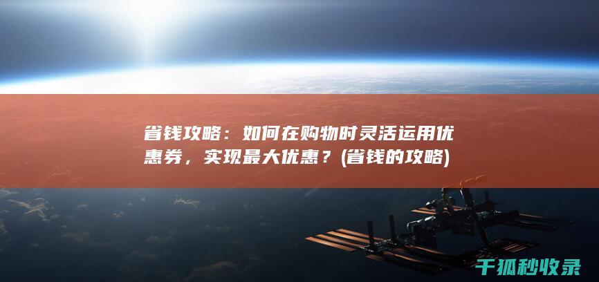 省钱攻略：如何在购物时灵活运用优惠券，实现最大优惠？ (省钱的攻略)