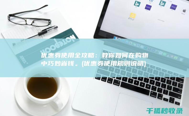 优惠券使用全攻略：教你如何在购物中巧妙省钱。 (优惠券使用规则说明)