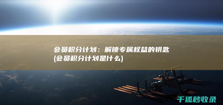 会员积分计划：解锁专属权益的钥匙 (会员积分计划是什么)