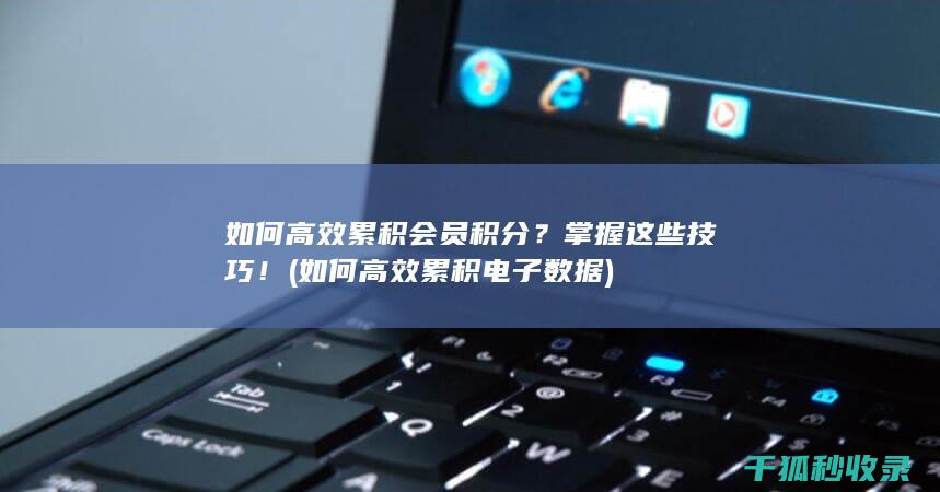 如何高效累积会员积分？掌握这些技巧！ (如何高效累积电子数据)