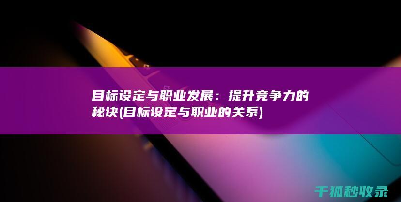 目标设定与职业发展：提升竞争力的秘诀 (目标设定与职业的关系)
