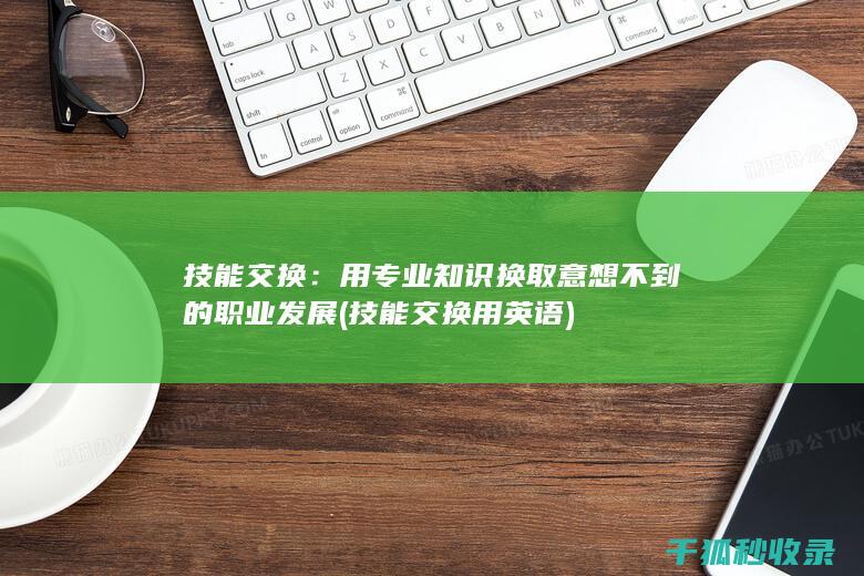 技能交换：用专业知识换取意想不到的职业发展 (技能交换用英语)