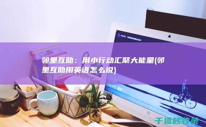 邻里互助：用小行动汇聚大能量 (邻里互助用英语怎么说)
