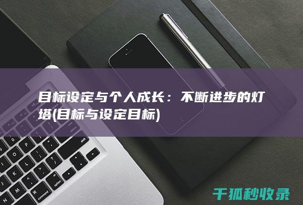 目标设定与个人成长：不断进步的灯塔 (目标与设定目标)