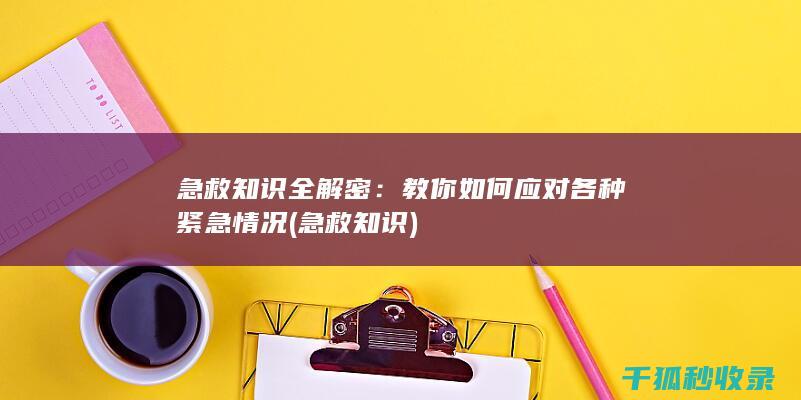急救知识全解密：教你如何应对各种紧急情况 (急救 知识)