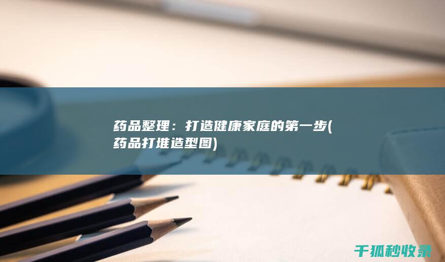 药品整理：打造健康家庭的第一步 (药品打堆造型图)