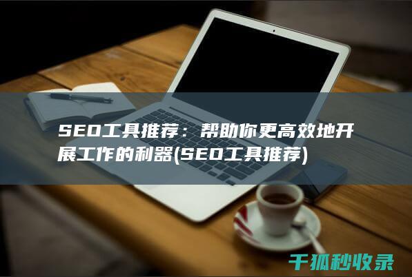 SEO工具推荐：帮助你更高效地开展工作的利器 (SEO工具推荐)