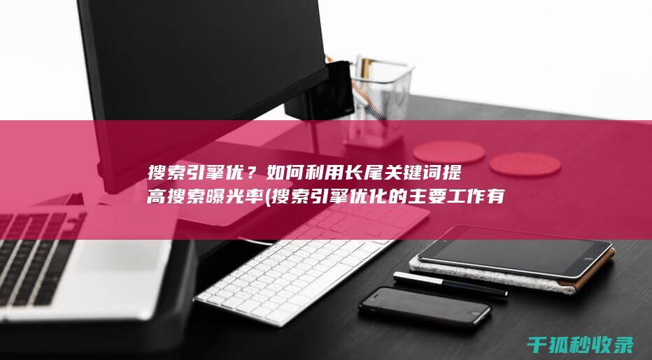 搜索引擎优？如何利用长尾关键词提高搜索曝光率 (搜索引擎优化的主要工作有)