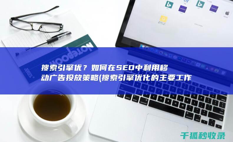 搜索引擎优？如何在SEO中利用移动广告投放策略 (搜索引擎优化的主要工作有)