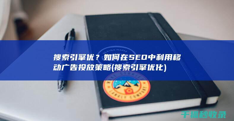搜索引擎优？如何在SEO中利用移动广告投放策略 (搜索引擎优化)
