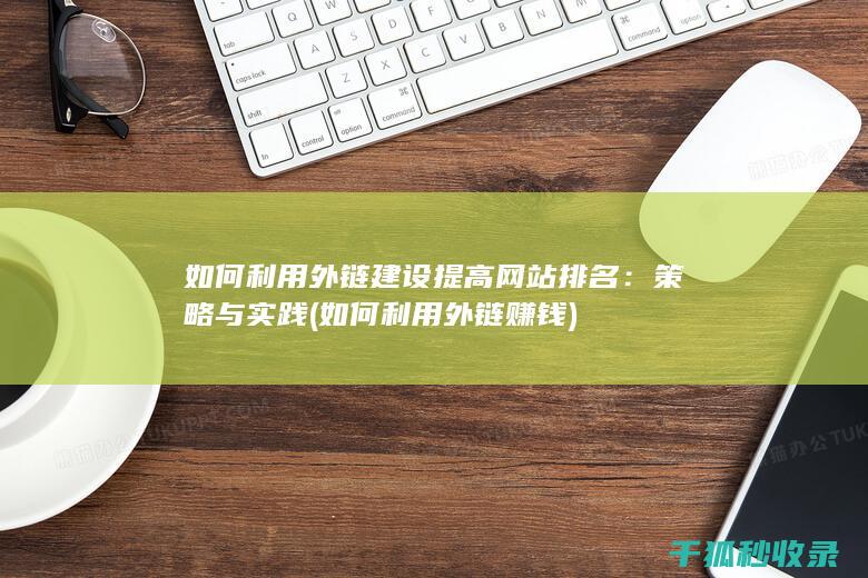 如何利用外链建设提高网站排名：策略与实践 (如何利用外链赚钱)