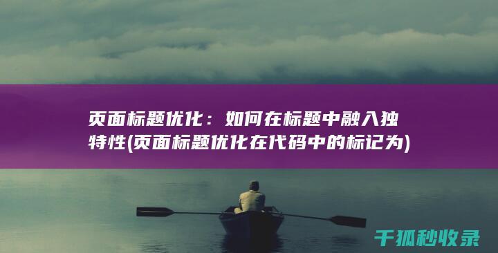 页面标题优化：如何在标题中融入独特性 (页面标题优化在代码中的标记为)