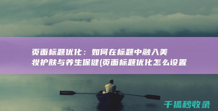 页面标题优化：如何在标题中融入美妆护肤与养生保健 (页面标题优化怎么设置)