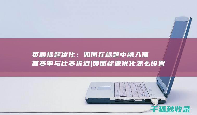 页面标题优化：如何在标题中融入体育赛事与比赛报道 (页面标题优化怎么设置)