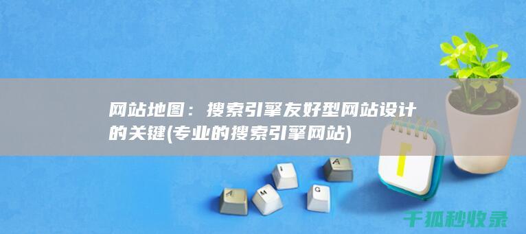 网站地图：搜索引擎友好型网站设计的关键 (专业的搜索引擎网站)